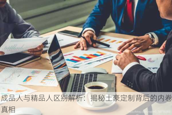 成品人与精品人区别解析：揭秘土豪定制背后的内卷真相