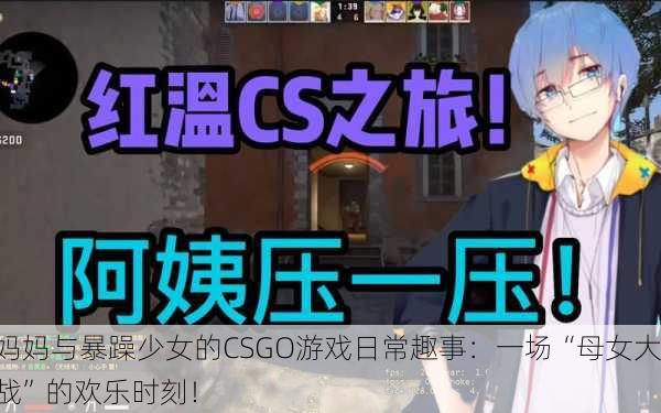 妈妈与暴躁少女的CSGO游戏日常趣事：一场“母女大战”的欢乐时刻！