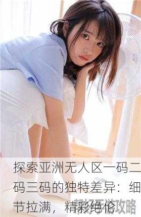 探索亚洲无人区一码二码三码的独特差异：细节拉满，精彩绝伦