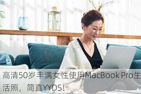 高清50岁丰满女性使用MacBook Pro生活照，简直YYDS！