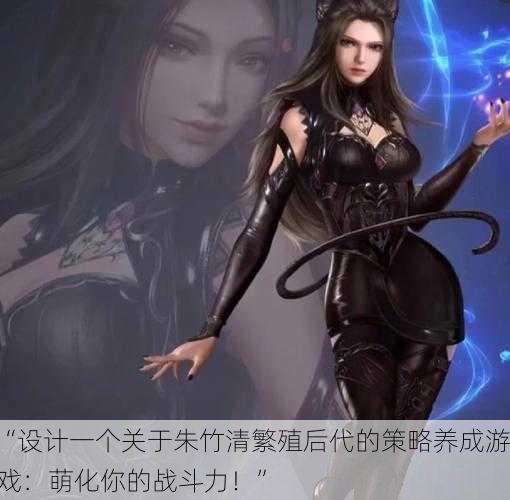 “设计一个关于朱竹清繁殖后代的策略养成游戏：萌化你的战斗力！”