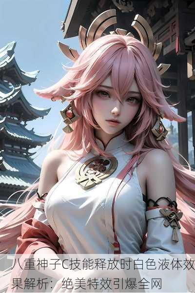 八重神子C技能释放时白色液体效果解析：绝美特效引爆全网