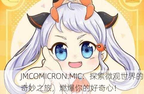 JMCOMICRON.MIC：探索微观世界的奇妙之旅，燃爆你的好奇心！