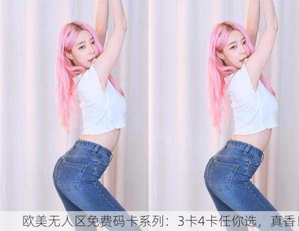 欧美无人区免费码卡系列：3卡4卡任你选，真香！