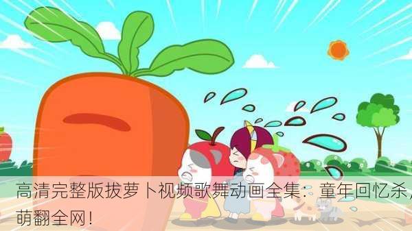高清完整版拔萝卜视频歌舞动画全集：童年回忆杀，萌翻全网！