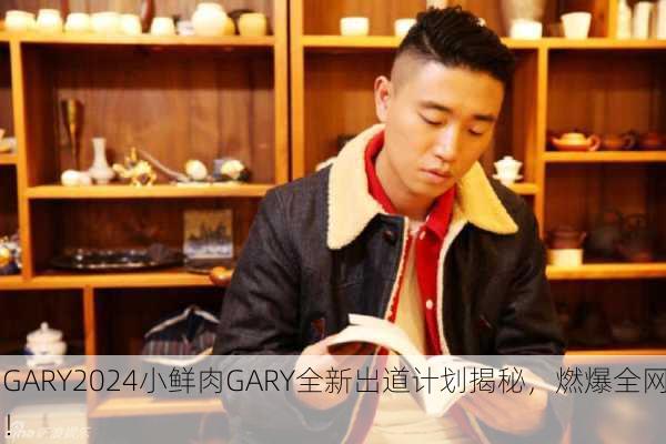 GARY2024小鲜肉GARY全新出道计划揭秘，燃爆全网！