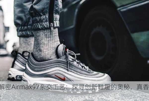 解密Airmax97杂交工艺：探寻创新鞋履的奥秘，真香！