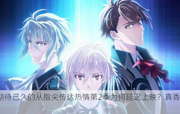 期待已久的从指尖传达热情第2季为何延迟上映？真香！