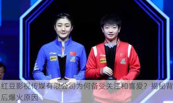 红豆影视传媒有限公司为何备受关注和喜爱？揭秘背后爆火原因