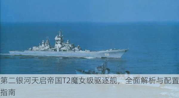 第二银河天启帝国T2魔女级驱逐舰，全面解析与配置指南