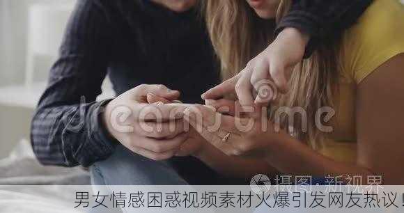 男女情感困惑视频素材火爆引发网友热议！