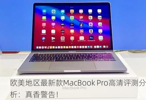 欧美地区最新款MacBook Pro高清评测分析：真香警告！