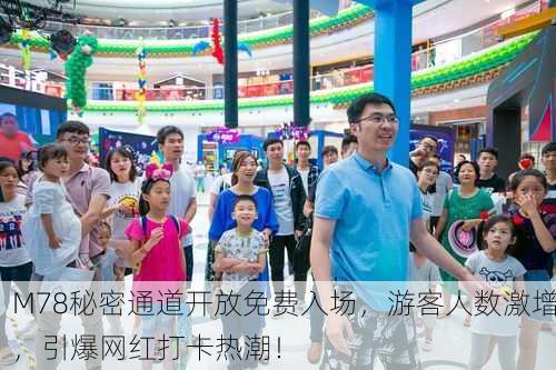 M78秘密通道开放免费入场，游客人数激增，引爆网红打卡热潮！
