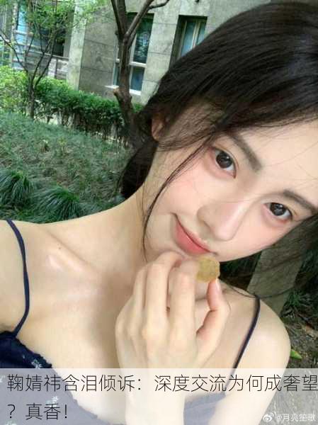 鞠婧祎含泪倾诉：深度交流为何成奢望？真香！