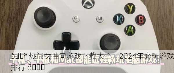 🎮 热门女性向游戏下载大全，2024年必玩游戏排行 📈