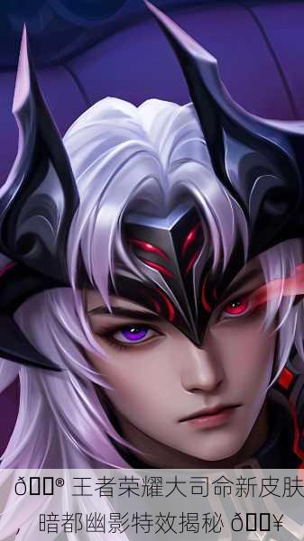 🎮 王者荣耀大司命新皮肤，暗都幽影特效揭秘 💥