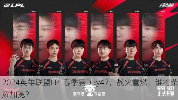 2024英雄联盟LPL春季赛Day47，战火重燃，谁将荣耀加冕？