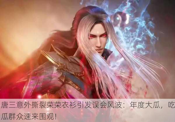 唐三意外撕裂荣荣衣衫引发误会风波：年度大瓜，吃瓜群众速来围观！