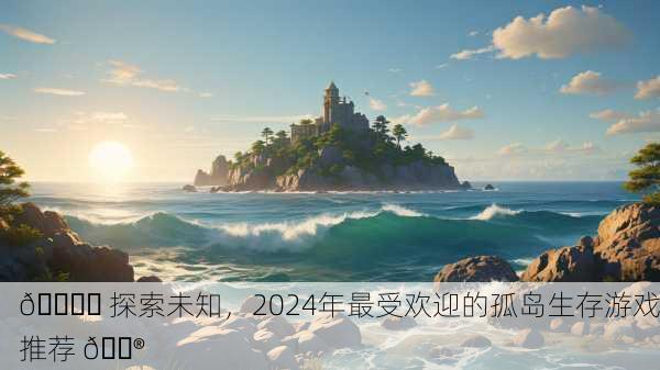 🏝️ 探索未知，2024年最受欢迎的孤岛生存游戏推荐 🎮