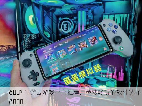 🎮 手游云游戏平台推荐，免费畅玩的软件选择 🎉