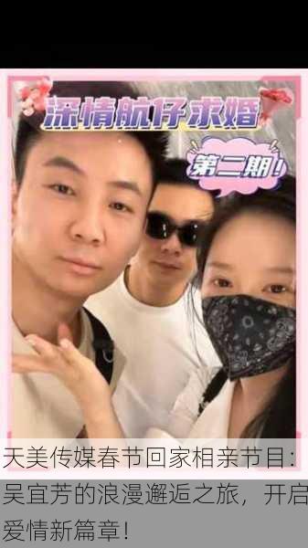 天美传媒春节回家相亲节目：吴宜芳的浪漫邂逅之旅，开启爱情新篇章！