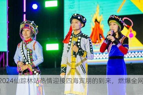 2024仙踪林站热情迎接四海宾朋的到来，燃爆全网！