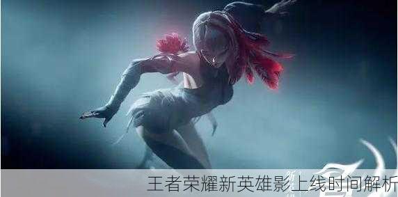 王者荣耀新英雄影上线时间解析