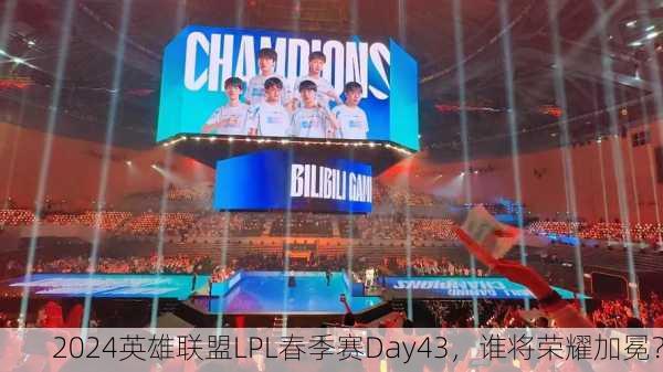 2024英雄联盟LPL春季赛Day43，谁将荣耀加冕？