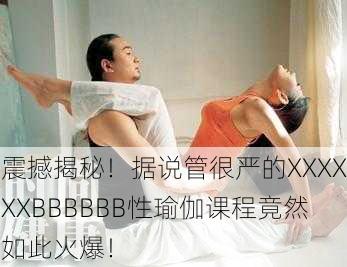 震撼揭秘！据说管很严的XXXXXXBBBBBB性瑜伽课程竟然如此火爆！