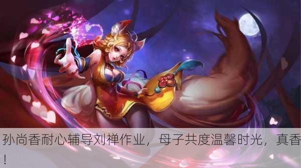 孙尚香耐心辅导刘禅作业，母子共度温馨时光，真香！