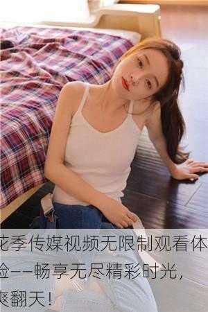 花季传媒视频无限制观看体验——畅享无尽精彩时光，爽翻天！