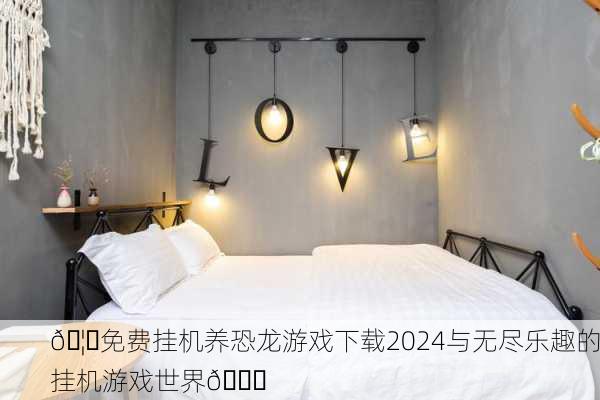 🦖免费挂机养恐龙游戏下载2024与无尽乐趣的挂机游戏世界🌌