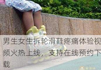 男生女生拆轮滑鞋疼痛体验视频火热上线，支持在线预约下载