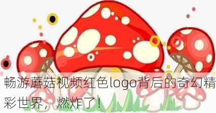 畅游蘑菇视频红色logo背后的奇幻精彩世界，燃炸了！