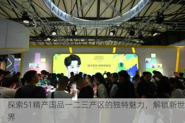 探索51精产国品一二三产区的独特魅力，解锁新世界
