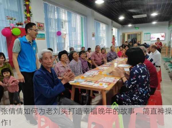 张倩倩如何为老刘头打造幸福晚年的故事，简直神操作！