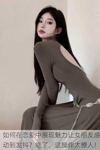 如何在恋爱中展现魅力让女朋友感动到发抖？绝了，这操作太撩人！