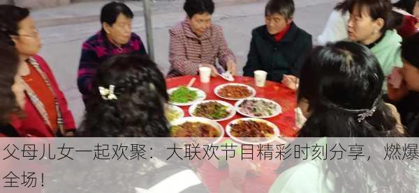 父母儿女一起欢聚：大联欢节目精彩时刻分享，燃爆全场！