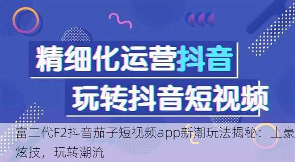 富二代F2抖音茄子短视频app新潮玩法揭秘：土豪炫技，玩转潮流