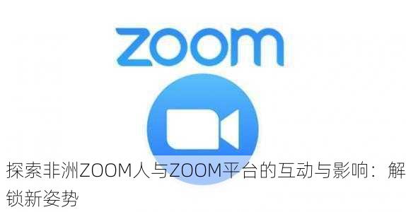 探索非洲ZOOM人与ZOOM平台的互动与影响：解锁新姿势