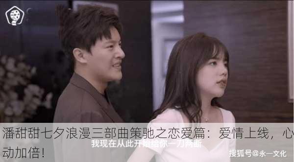 潘甜甜七夕浪漫三部曲策驰之恋爱篇：爱情上线，心动加倍！