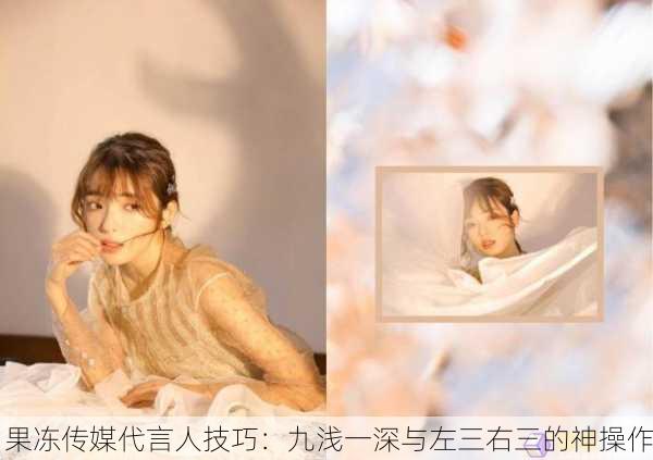 果冻传媒代言人技巧：九浅一深与左三右三的神操作
