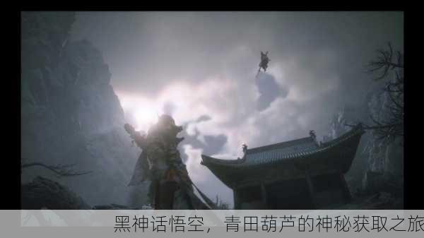 黑神话悟空，青田葫芦的神秘获取之旅