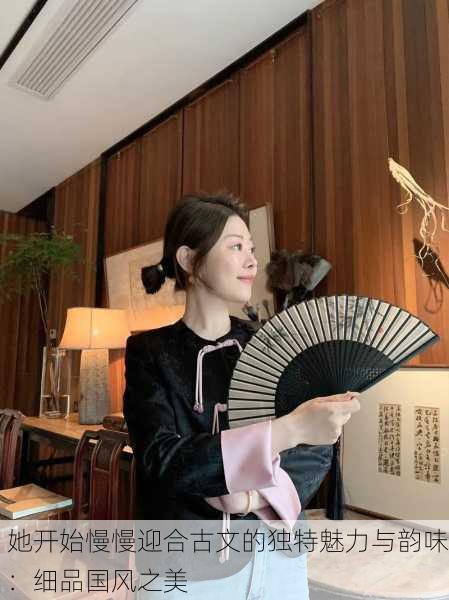 她开始慢慢迎合古文的独特魅力与韵味：细品国风之美