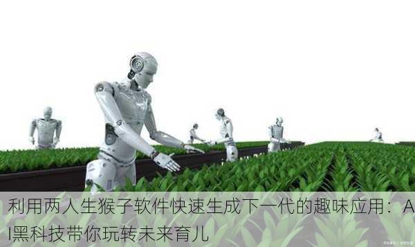 利用两人生猴子软件快速生成下一代的趣味应用：AI黑科技带你玩转未来育儿