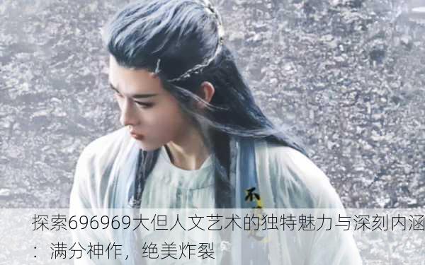 探索696969大但人文艺术的独特魅力与深刻内涵：满分神作，绝美炸裂