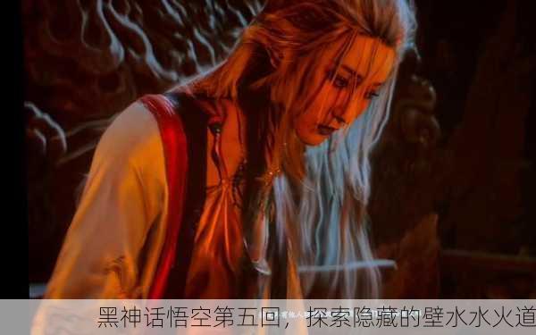 黑神话悟空第五回，探索隐藏的壁水水火道
