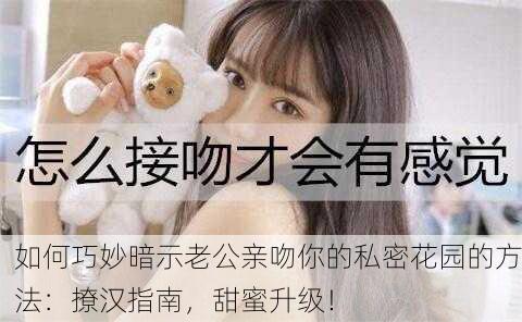 如何巧妙暗示老公亲吻你的私密花园的方法：撩汉指南，甜蜜升级！