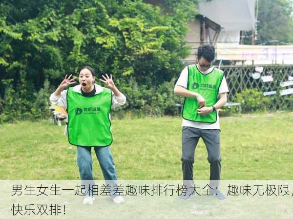男生女生一起相差差趣味排行榜大全：趣味无极限，快乐双排！