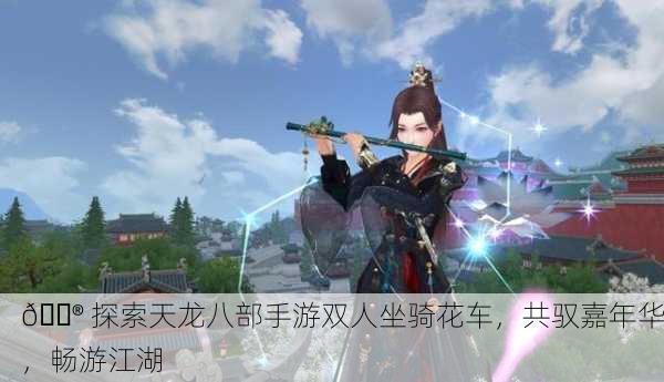 🎮 探索天龙八部手游双人坐骑花车，共驭嘉年华，畅游江湖